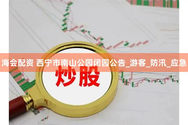 海会配资 西宁市南山公园闭园公告_游客_防汛_应急