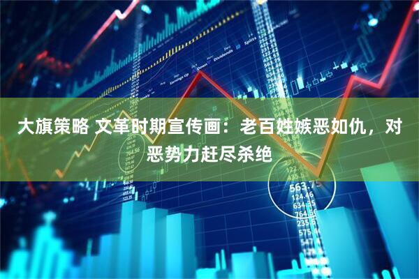 大旗策略 文革时期宣传画：老百姓嫉恶如仇，对恶势力赶尽杀绝