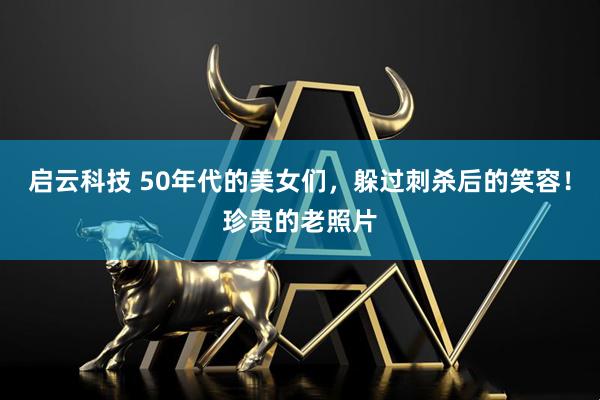 启云科技 50年代的美女们，躲过刺杀后的笑容！珍贵的老照片