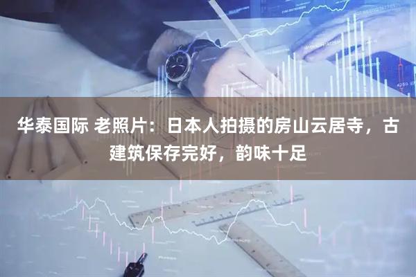 华泰国际 老照片：日本人拍摄的房山云居寺，古建筑保存完好，韵味十足