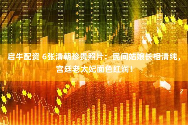 启牛配资 6张清朝珍贵照片：民间姑娘长相清纯，宫廷老太妃面色红润！