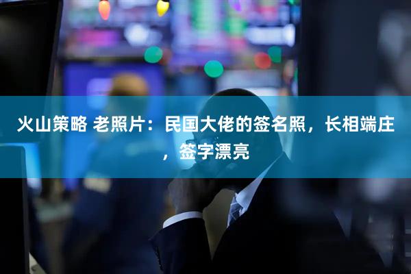 火山策略 老照片：民国大佬的签名照，长相端庄，签字漂亮