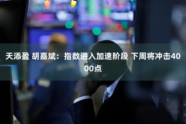 天添盈 胡嘉斌：指数进入加速阶段 下周将冲击4000点