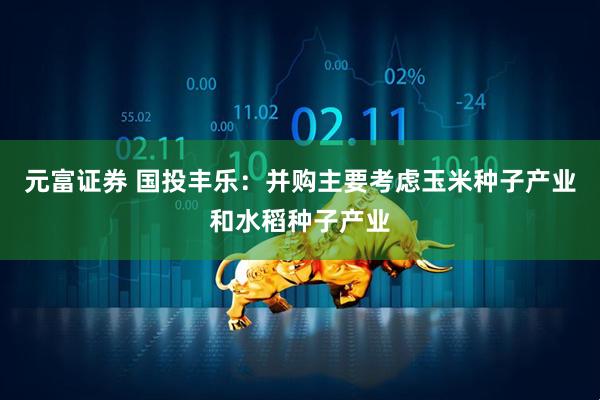 元富证券 国投丰乐：并购主要考虑玉米种子产业和水稻种子产业