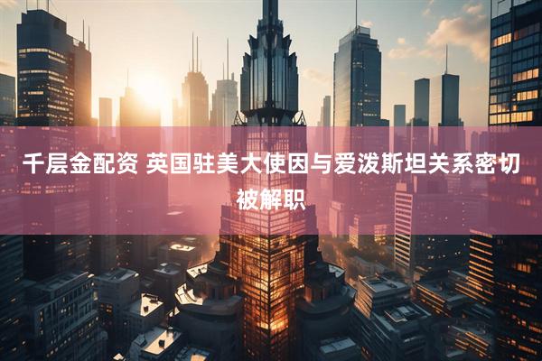 千层金配资 英国驻美大使因与爱泼斯坦关系密切被解职