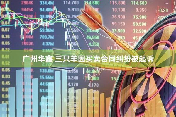 广州华鑫 三只羊因买卖合同纠纷被起诉
