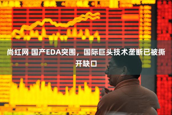 尚红网 国产EDA突围，国际巨头技术垄断已被撕开缺口