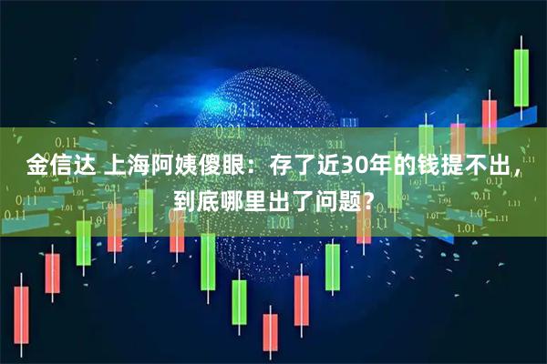 金信达 上海阿姨傻眼：存了近30年的钱提不出，到底哪里出了问题？