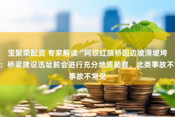 宝聚荣配资 专家解读“阿坝红旗桥因边坡滑坡垮塌”：桥梁建设选址前会进行充分地质勘察，此类事故不常见