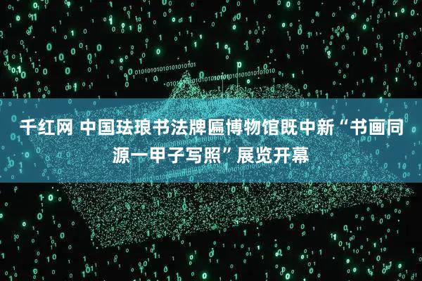 千红网 中国珐琅书法牌匾博物馆既中新“书画同源一甲子写照”展览开幕