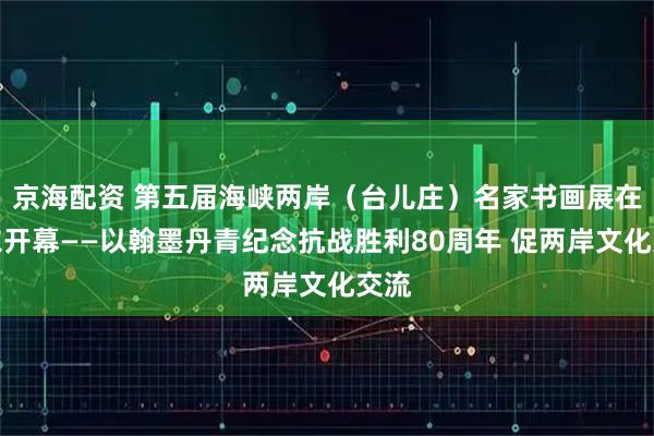 京海配资 第五届海峡两岸（台儿庄）名家书画展在山东开幕——以翰墨丹青纪念抗战胜利80周年 促两岸文化交流