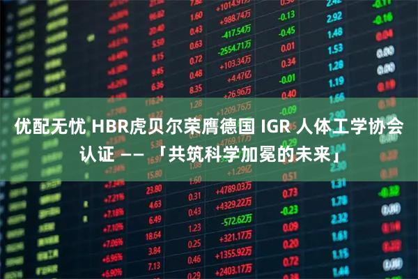 优配无忧 HBR虎贝尔荣膺德国 IGR 人体工学协会认证 —— 「共筑科学加冕的未来」