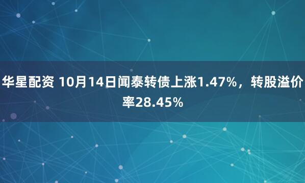 华星配资 10月14日闻泰转债上涨1.47%，转股溢价率28.45%