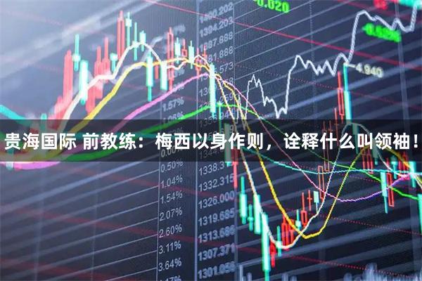 贵海国际 前教练：梅西以身作则，诠释什么叫领袖！