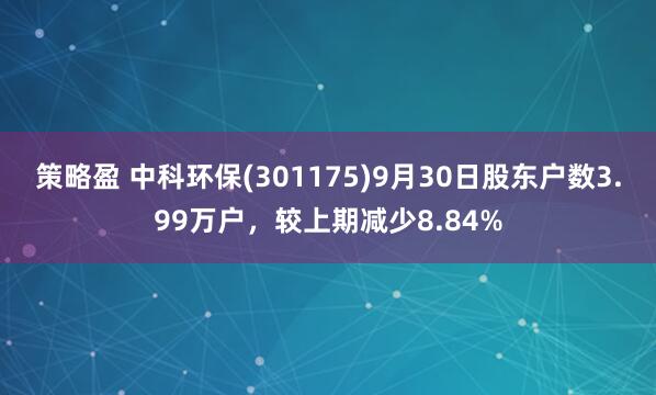 策略盈 中科环保(301175)9月30日股东户数3.99万户，较上期减少8.84%