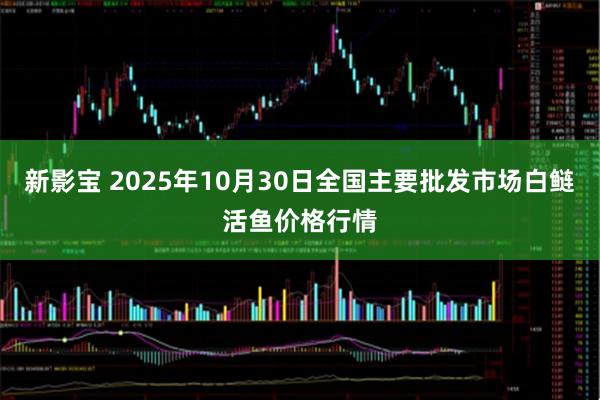 新影宝 2025年10月30日全国主要批发市场白鲢活鱼价格行情