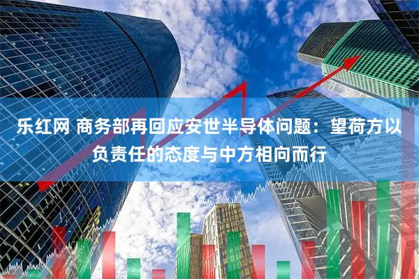 乐红网 商务部再回应安世半导体问题：望荷方以负责任的态度与中方相向而行