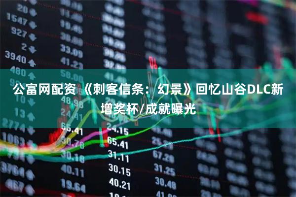 公富网配资 《刺客信条：幻景》回忆山谷DLC新增奖杯/成就曝光