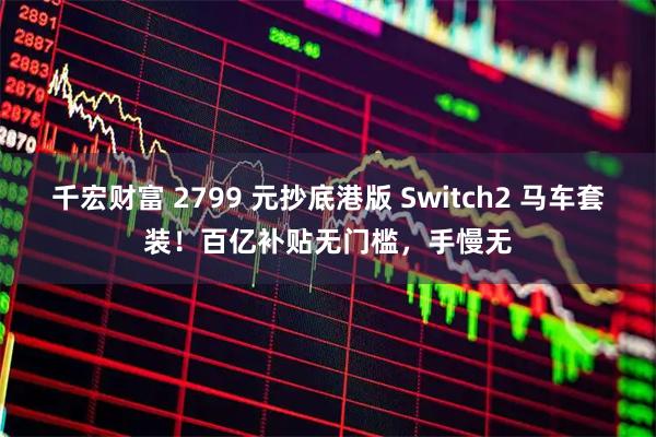 千宏财富 2799 元抄底港版 Switch2 马车套装！百亿补贴无门槛，手慢无