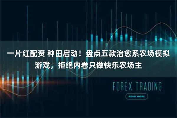 一片红配资 种田启动！盘点五款治愈系农场模拟游戏，拒绝内卷只做快乐农场主