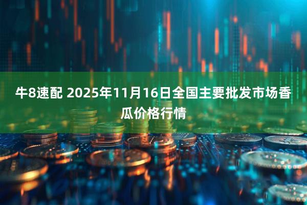 牛8速配 2025年11月16日全国主要批发市场香瓜价格行情