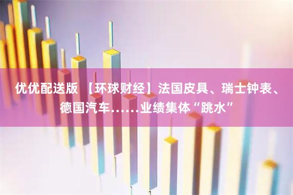 优优配送版 【环球财经】法国皮具、瑞士钟表、德国汽车……业绩集体“跳水”