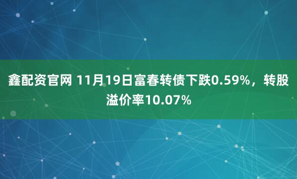 鑫配资官网 11月19日富春转债下跌0.59%，转股溢价率10.07%
