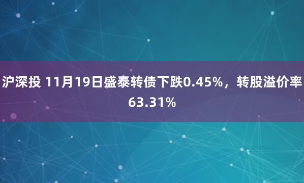 沪深投 11月19日盛泰转债下跌0.45%，转股溢价率63.31%