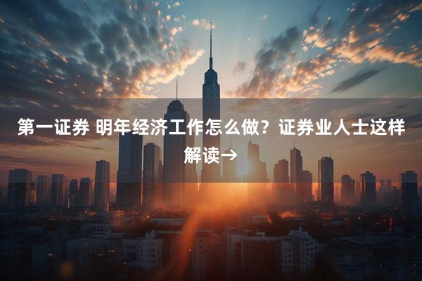 第一证券 明年经济工作怎么做？证券业人士这样解读→