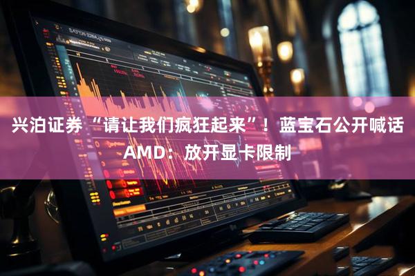 兴泊证券 “请让我们疯狂起来”！蓝宝石公开喊话AMD：放开显卡限制