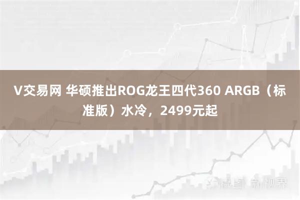 V交易网 华硕推出ROG龙王四代360 ARGB（标准版）水冷，2499元起