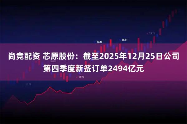 尚竞配资 芯原股份：截至2025年12月25日公司第四季度新签订单2494亿元