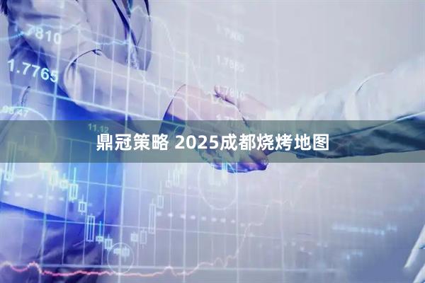 鼎冠策略 2025成都烧烤地图